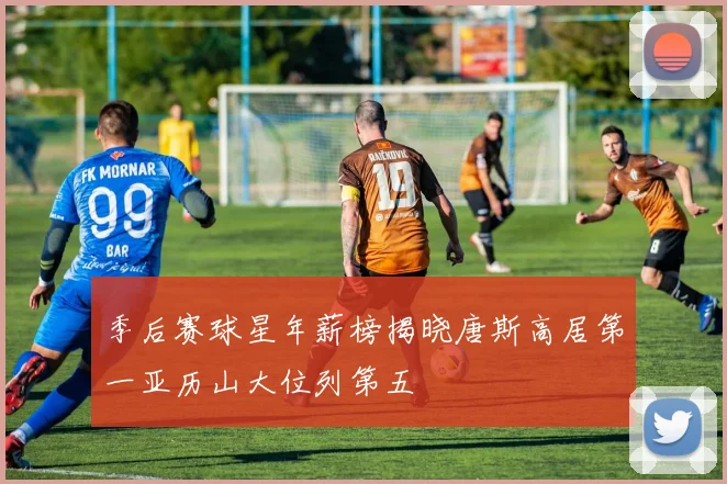 季后赛球星年薪榜揭晓唐斯高居第一亚历山大位列第五
