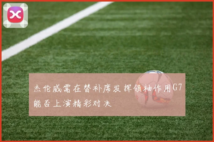 杰伦威需在替补席发挥领袖作用G7能否上演精彩对决