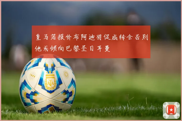 皇马若报价布阿迪将促成转会否则他或倾向巴黎圣日耳曼