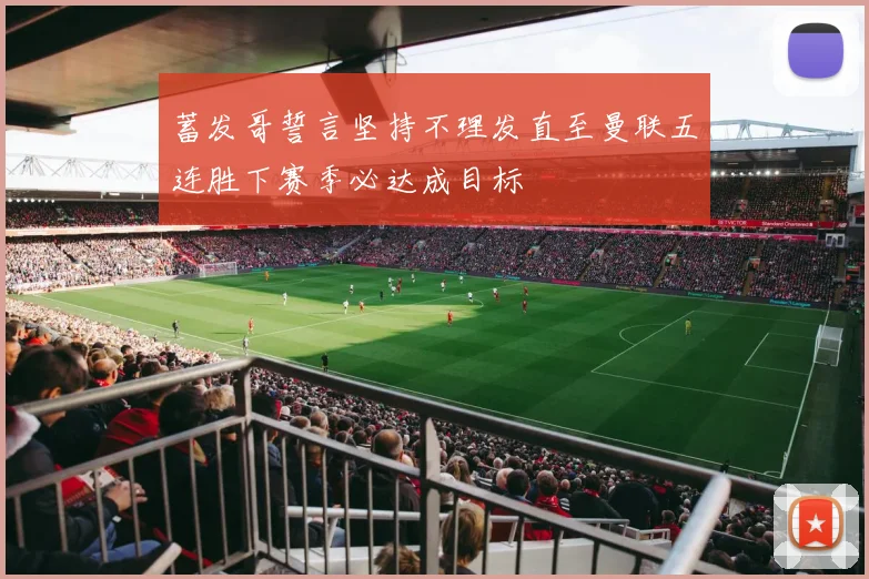 蓄发哥誓言坚持不理发直至曼联五连胜下赛季必达成目标