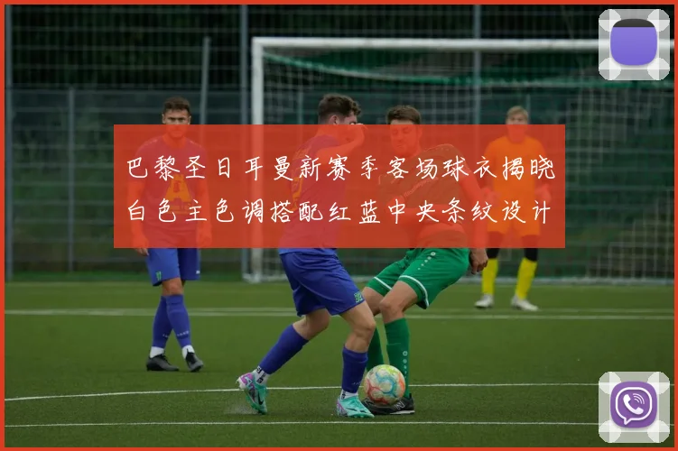 巴黎圣日耳曼新赛季客场球衣揭晓白色主色调搭配红蓝中央条纹设计