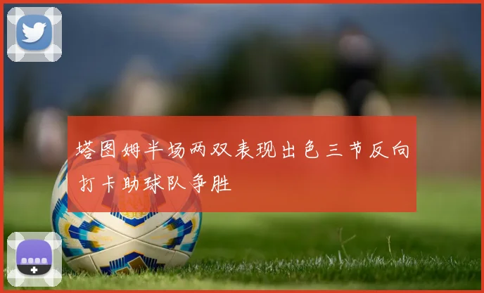 塔图姆半场两双表现出色三节反向打卡助球队争胜