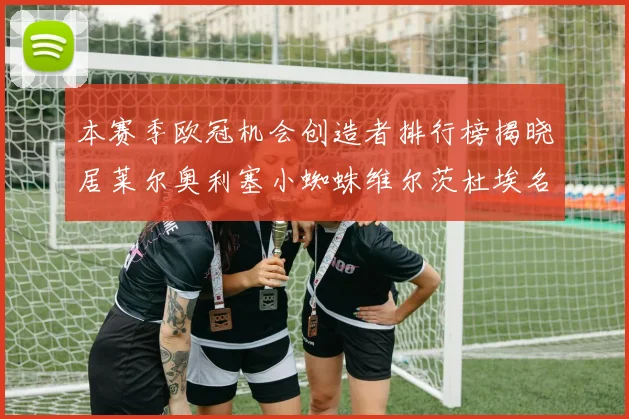 本赛季欧冠机会创造者排行榜揭晓居莱尔奥利塞小蜘蛛维尔茨杜埃名列前五