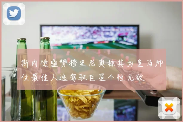 斯内德盛赞穆里尼奥称其为皇马帅位最佳人选驾驭巨星个性无敌