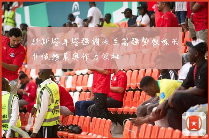 科斯塔库塔强调米兰需强势教练而非依赖莱奥作为领袖