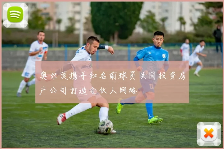 奥尔莫携手知名前球员共同投资房产公司打造合伙人网络